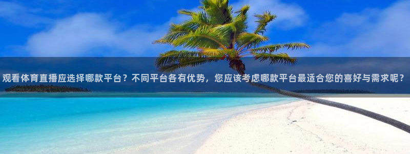 观看体育直播应选择哪款平台？不同平台各有优势，您应该考虑哪款平台最适合您的喜好与需求呢？